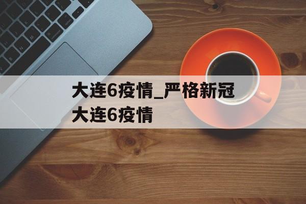 大连6疫情_严格新冠大连6疫情