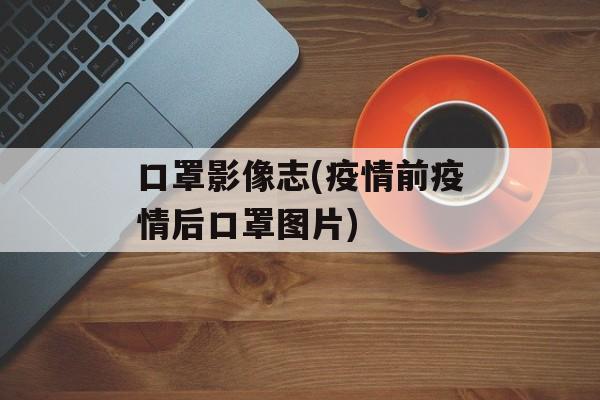 口罩影像志(疫情前疫情后口罩图片)
