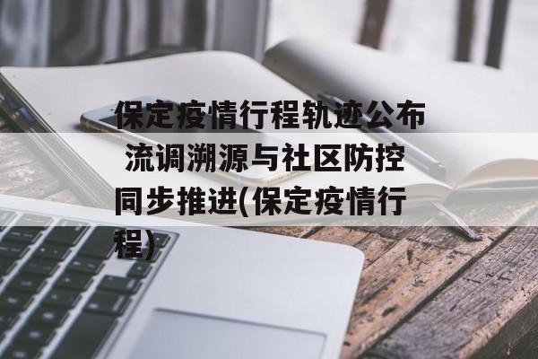保定疫情行程轨迹公布 流调溯源与社区防控同步推进(保定疫情行程)