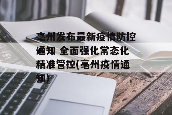 亳州发布最新疫情防控通知 全面强化常态化精准管控(亳州疫情通知)