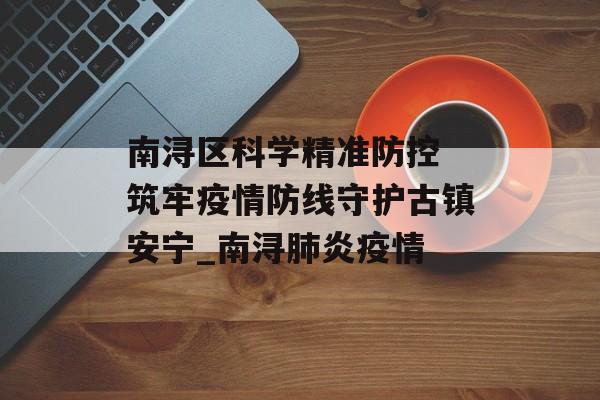 南浔区科学精准防控 筑牢疫情防线守护古镇安宁_南浔肺炎疫情