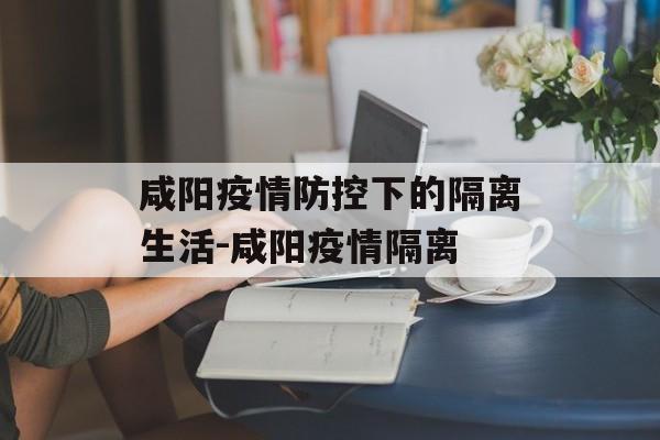 咸阳疫情防控下的隔离生活-咸阳疫情隔离