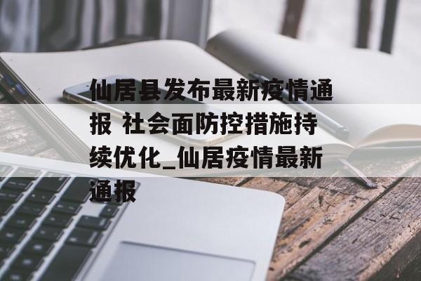 仙居县发布最新疫情通报 社会面防控措施持续优化_仙居疫情最新通报