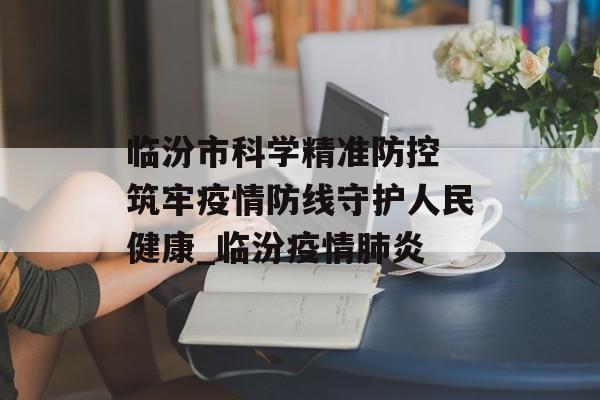 临汾市科学精准防控 筑牢疫情防线守护人民健康_临汾疫情肺炎