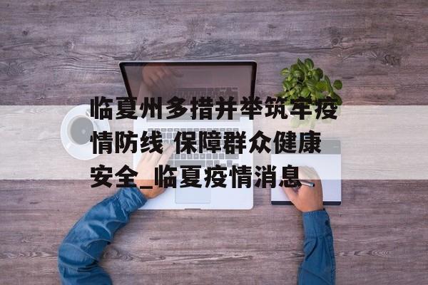 临夏州多措并举筑牢疫情防线 保障群众健康安全_临夏疫情消息