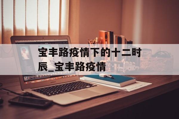 宝丰路疫情下的十二时辰_宝丰路疫情