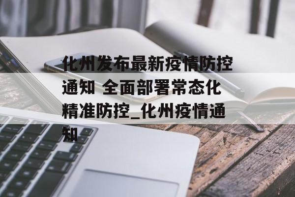 化州发布最新疫情防控通知 全面部署常态化精准防控_化州疫情通知