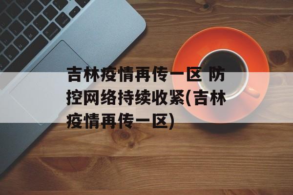 吉林疫情再传一区 防控网络持续收紧(吉林疫情再传一区)