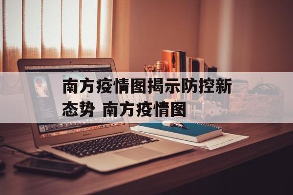 南方疫情图揭示防控新态势 南方疫情图