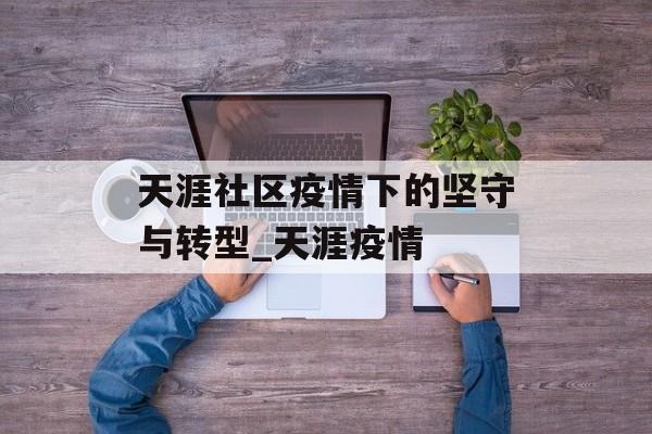 天涯社区疫情下的坚守与转型_天涯疫情