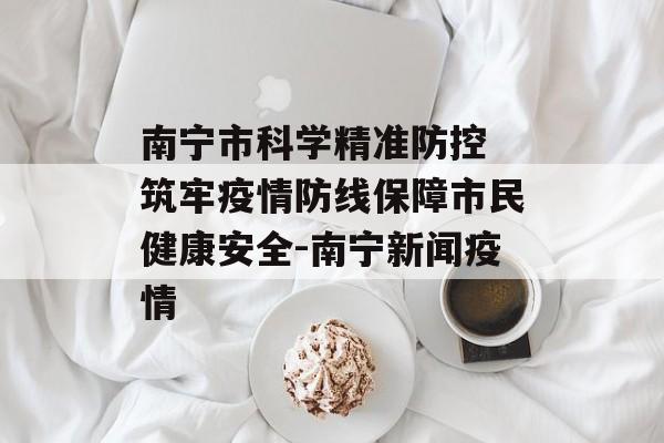 南宁市科学精准防控 筑牢疫情防线保障市民健康安全-南宁新闻疫情
