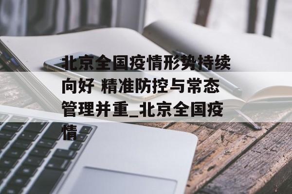 北京全国疫情形势持续向好 精准防控与常态管理并重_北京全国疫情