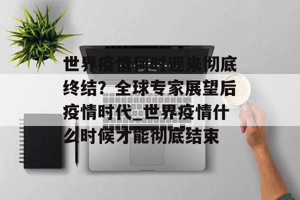 世界疫情何时迎来彻底终结？全球专家展望后疫情时代_世界疫情什么时候才能彻底结束