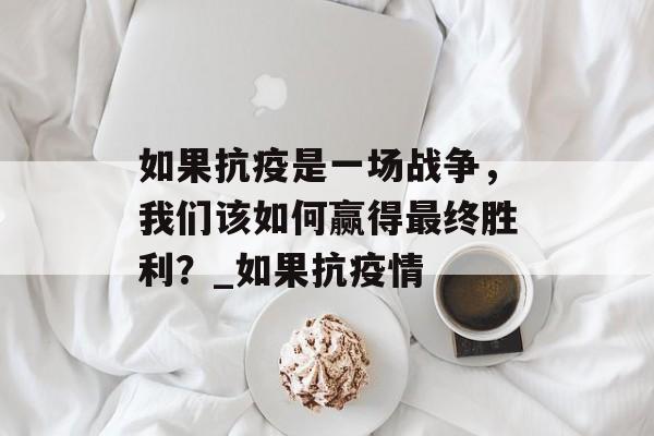 如果抗疫是一场战争，我们该如何赢得最终胜利？_如果抗疫情
