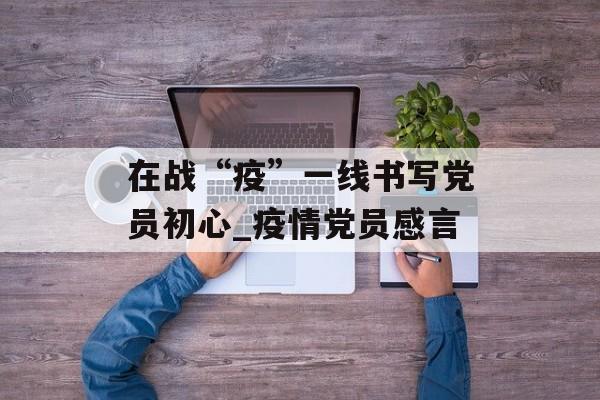 在战“疫”一线书写党员初心_疫情党员感言