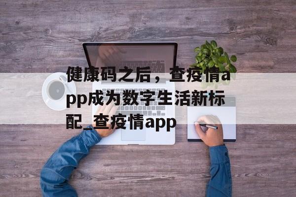 健康码之后，查疫情app成为数字生活新标配_查疫情app