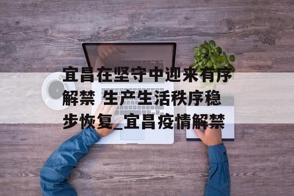 宜昌在坚守中迎来有序解禁 生产生活秩序稳步恢复_宜昌疫情解禁