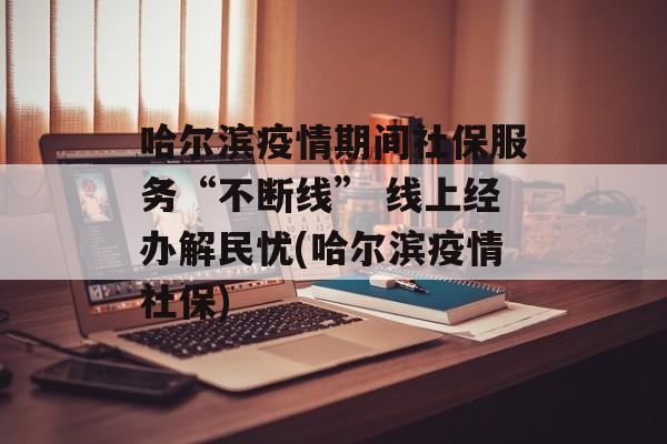 哈尔滨疫情期间社保服务“不断线” 线上经办解民忧(哈尔滨疫情社保)