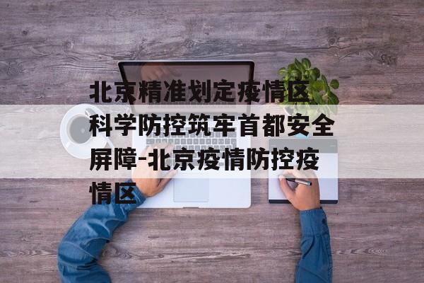 北京精准划定疫情区 科学防控筑牢首都安全屏障-北京疫情防控疫情区