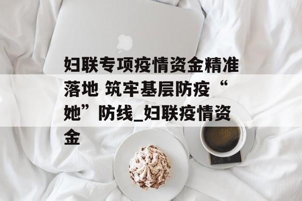 妇联专项疫情资金精准落地 筑牢基层防疫“她”防线_妇联疫情资金