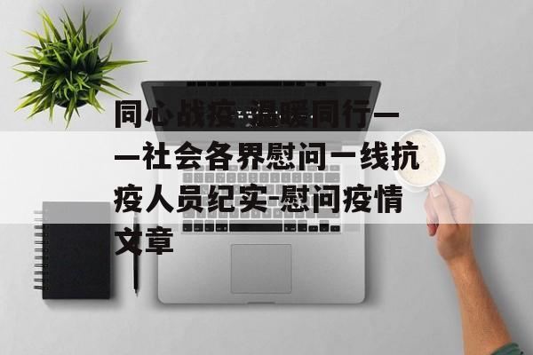 同心战疫 温暖同行——社会各界慰问一线抗疫人员纪实-慰问疫情文章