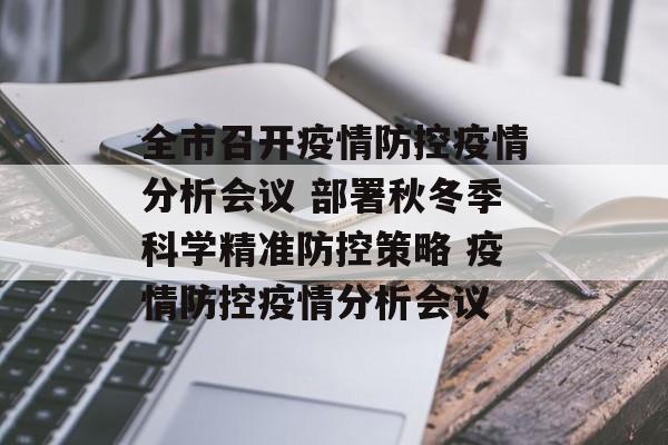 全市召开疫情防控疫情分析会议 部署秋冬季科学精准防控策略 疫情防控疫情分析会议