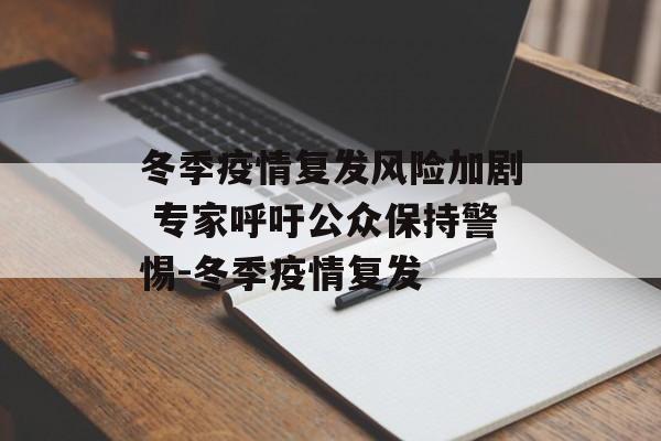 冬季疫情复发风险加剧 专家呼吁公众保持警惕-冬季疫情复发