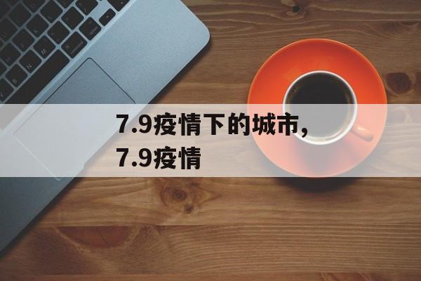 7.9疫情下的城市,7.9疫情