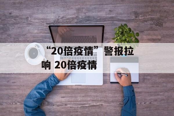 “20倍疫情”警报拉响 20倍疫情