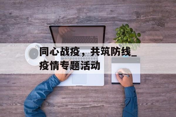 同心战疫，共筑防线_疫情专题活动