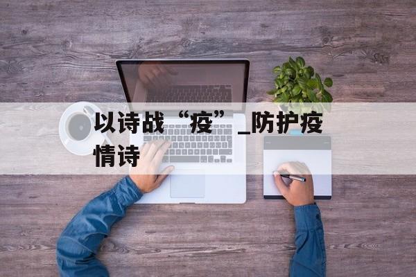 以诗战“疫”_防护疫情诗