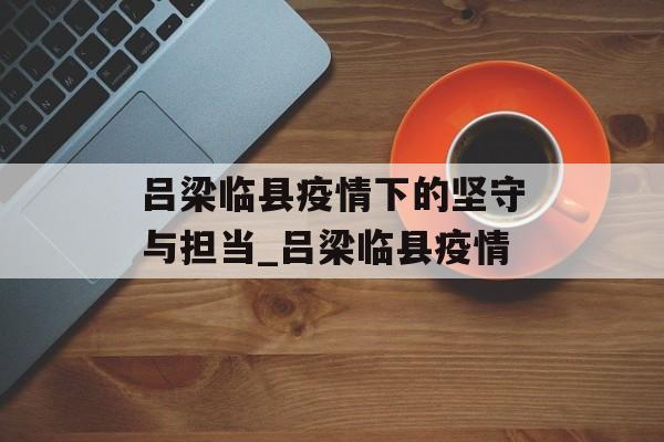 吕梁临县疫情下的坚守与担当_吕梁临县疫情
