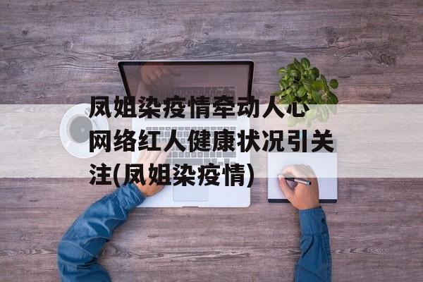 凤姐染疫情牵动人心 网络红人健康状况引关注(凤姐染疫情)