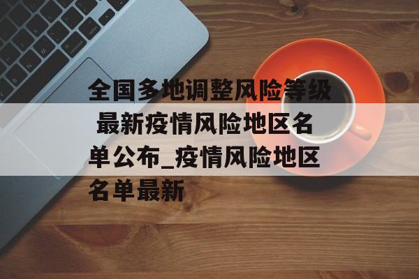全国多地调整风险等级 最新疫情风险地区名单公布_疫情风险地区名单最新