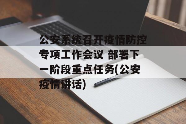 公安系统召开疫情防控专项工作会议 部署下一阶段重点任务(公安疫情讲话)