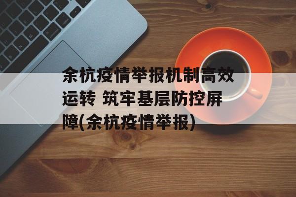 余杭疫情举报机制高效运转 筑牢基层防控屏障(余杭疫情举报)