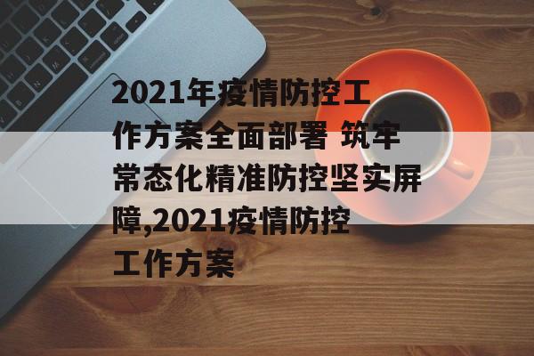 2021年疫情防控工作方案全面部署 筑牢常态化精准防控坚实屏障,2021疫情防控工作方案