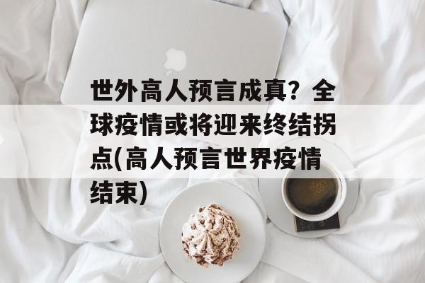 世外高人预言成真？全球疫情或将迎来终结拐点(高人预言世界疫情结束)