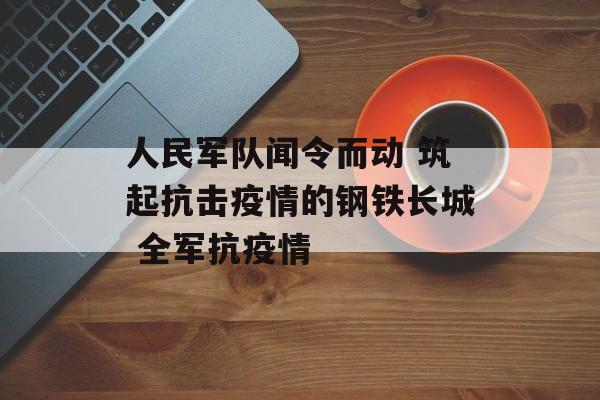 人民军队闻令而动 筑起抗击疫情的钢铁长城 全军抗疫情