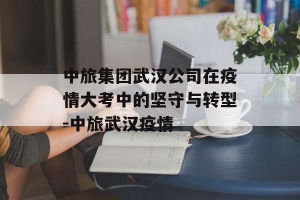 中旅集团武汉公司在疫情大考中的坚守与转型-中旅武汉疫情