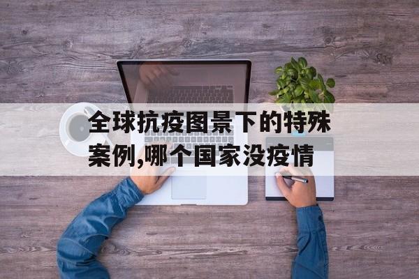 全球抗疫图景下的特殊案例,哪个国家没疫情