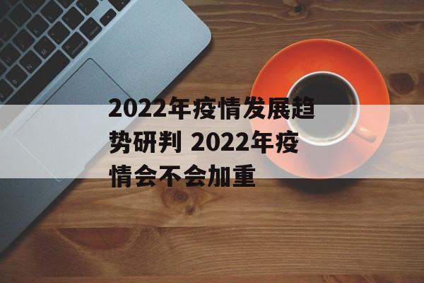 2022年疫情发展趋势研判 2022年疫情会不会加重