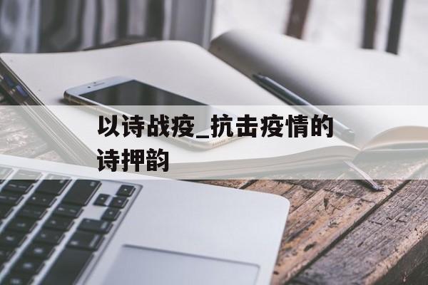 以诗战疫_抗击疫情的诗押韵