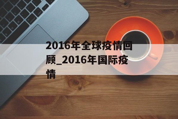 2016年全球疫情回顾_2016年国际疫情