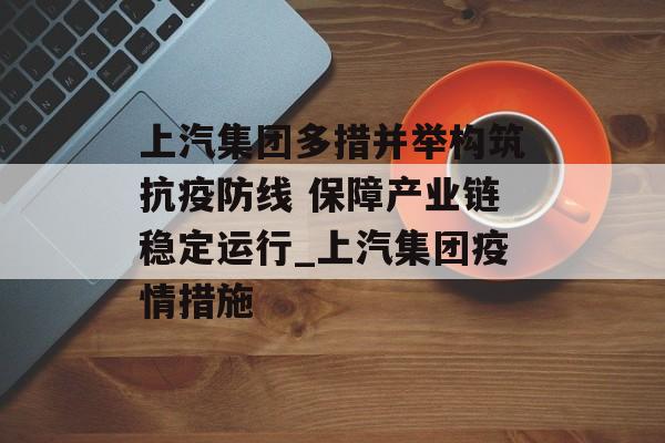上汽集团多措并举构筑抗疫防线 保障产业链稳定运行_上汽集团疫情措施
