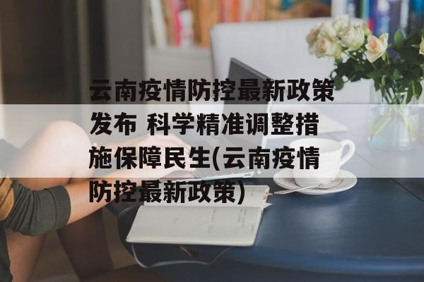 云南疫情防控最新政策发布 科学精准调整措施保障民生(云南疫情防控最新政策)
