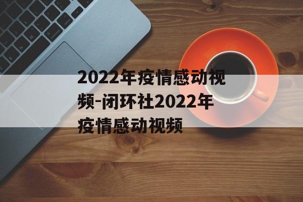 2022年疫情感动视频-闭环社2022年疫情感动视频