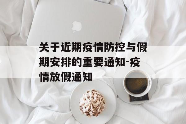关于近期疫情防控与假期安排的重要通知-疫情放假通知