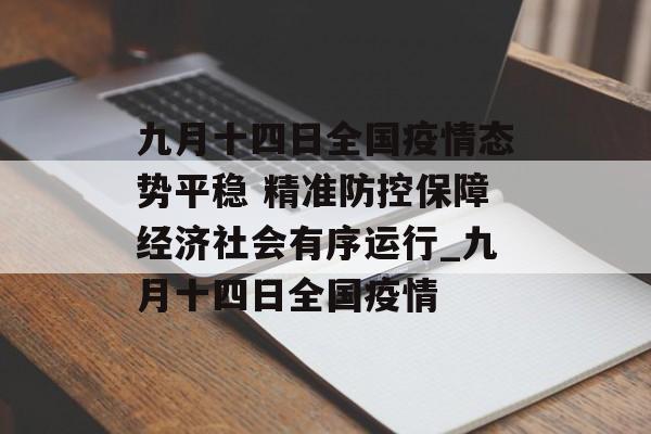 九月十四日全国疫情态势平稳 精准防控保障经济社会有序运行_九月十四日全国疫情