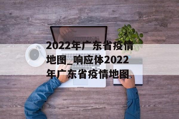 2022年广东省疫情地图_响应体2022年广东省疫情地图